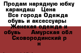 Продам нарядную юбку-карандаш › Цена ­ 700 - Все города Одежда, обувь и аксессуары » Женская одежда и обувь   . Амурская обл.,Сковородинский р-н